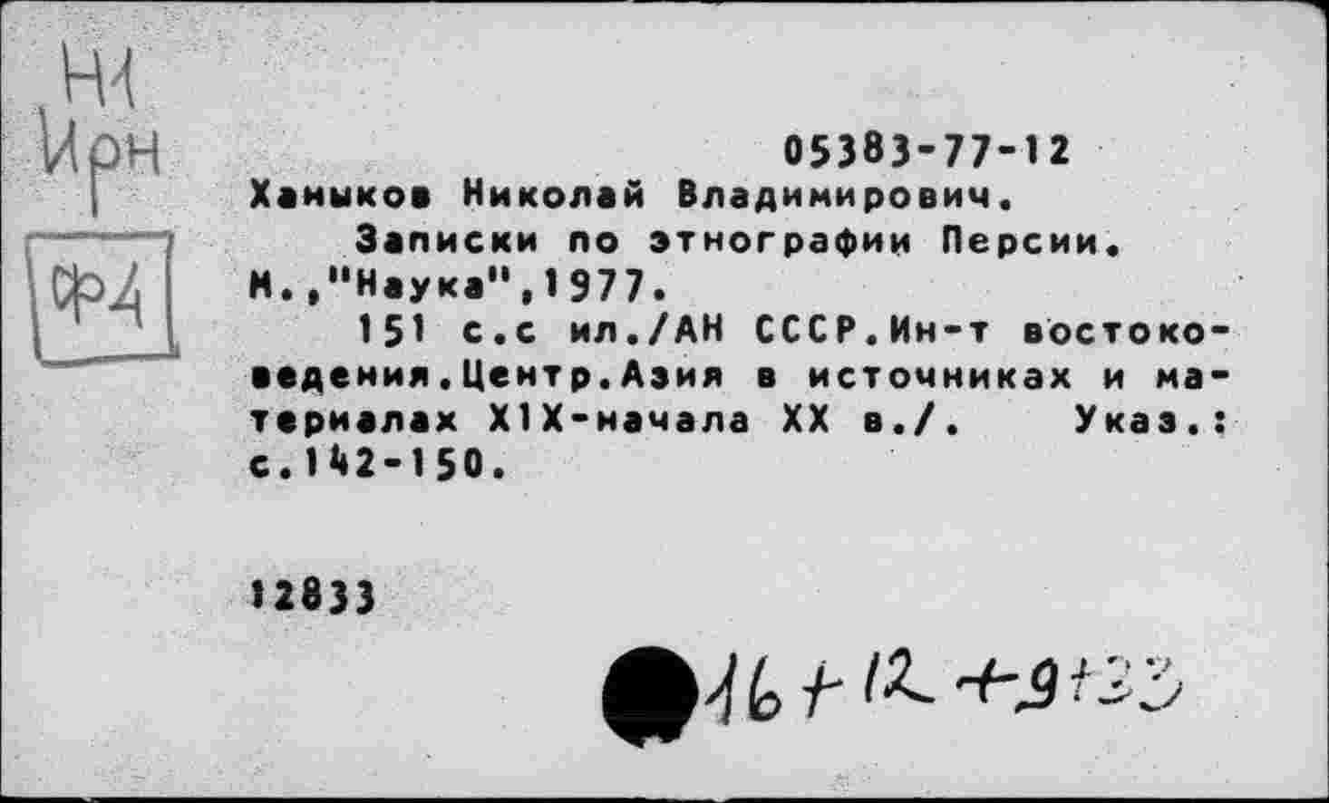 ﻿05383-77-12 Ханыкоа Николай Владимирович.
Записки по этнографии Персии.
И.,"Наука",1977.
151 с.с ил./АН СССР.Ин-т востоко •едения.Центр.Азия в источниках и ма териелах ХІХ-начала XX в./. Указ, с.142-150.
12833